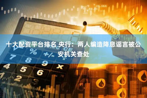 十大配资平台排名 央行：两人编造降息谣言被公安机关查处