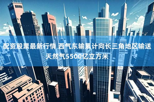 配资股票最新行情 西气东输累计向长三角地区输送天然气5500亿立方米