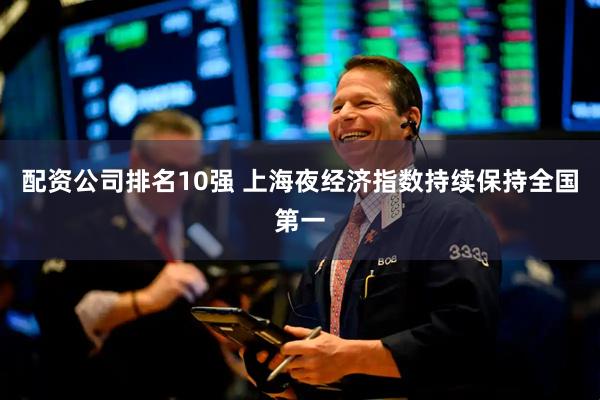 配资公司排名10强 上海夜经济指数持续保持全国第一