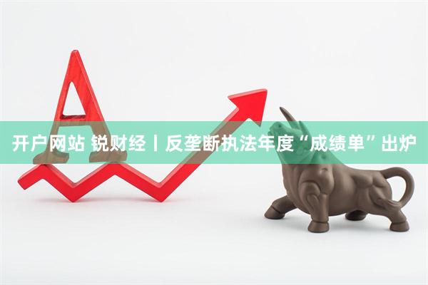 开户网站 锐财经丨反垄断执法年度“成绩单”出炉