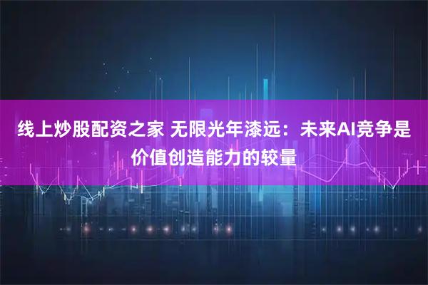 线上炒股配资之家 无限光年漆远：未来AI竞争是价值创造能力的较量