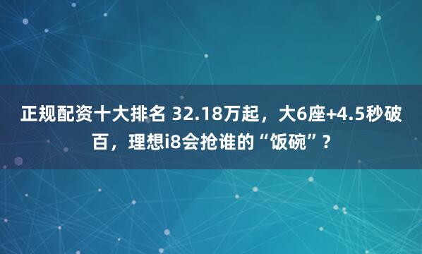 正规配资十大排名 32.18万起，大6座+4.5秒破百，理想i8会抢谁的“饭碗”？