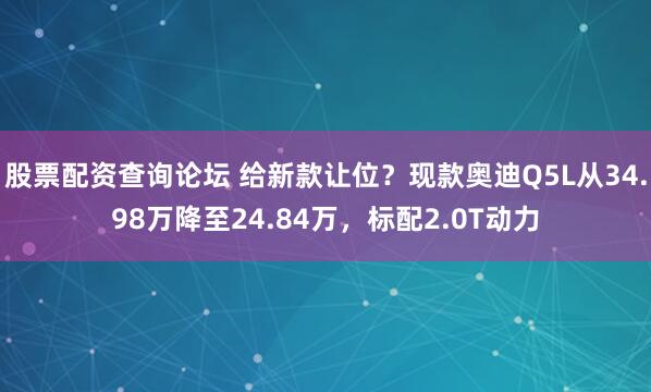 股票配资查询论坛 给新款让位？现款奥迪Q5L从34.98万降至24.84万，标配2.0T动力