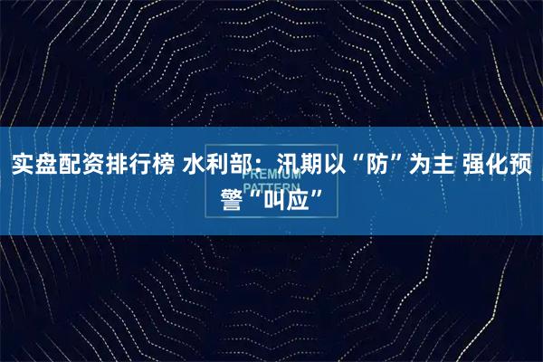 实盘配资排行榜 水利部：汛期以“防”为主 强化预警“叫应”