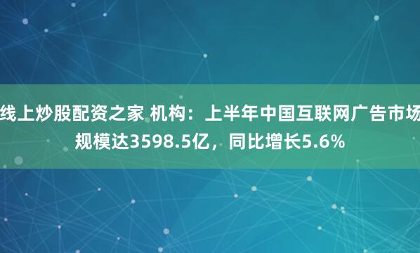 线上炒股配资之家 机构：上半年中国互联网广告市场规模达3598.5亿，同比增长5.6%