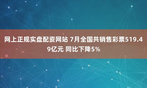 网上正规实盘配资网站 7月全国共销售彩票519.49亿元 同比下降5%