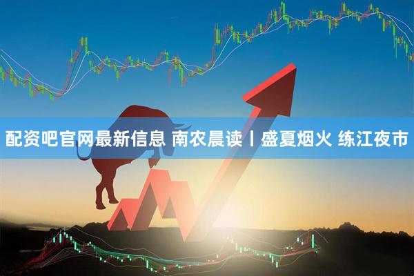 配资吧官网最新信息 南农晨读丨盛夏烟火 练江夜市