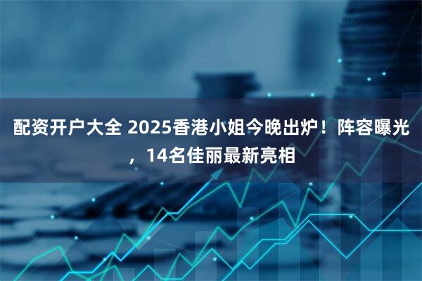 配资开户大全 2025香港小姐今晚出炉！阵容曝光，14名佳丽最新亮相