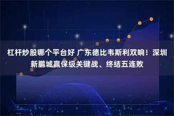 杠杆炒股哪个平台好 广东德比韦斯利双响！深圳新鹏城赢保级关键战、终结五连败