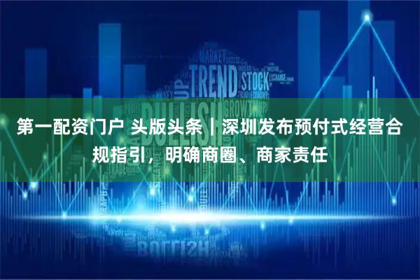 第一配资门户 头版头条｜深圳发布预付式经营合规指引，明确商圈、商家责任