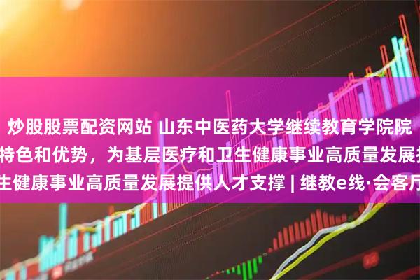 炒股股票配资网站 山东中医药大学继续教育学院院长汤继芹：立足中医药特色和优势，为基层医疗和卫生健康事业高质量发展提供人才支撑 | 继教e线·会客厅