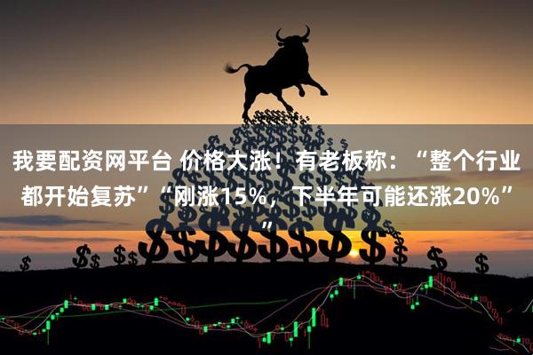 我要配资网平台 价格大涨！有老板称：“整个行业都开始复苏”“刚涨15%，下半年可能还涨20%”