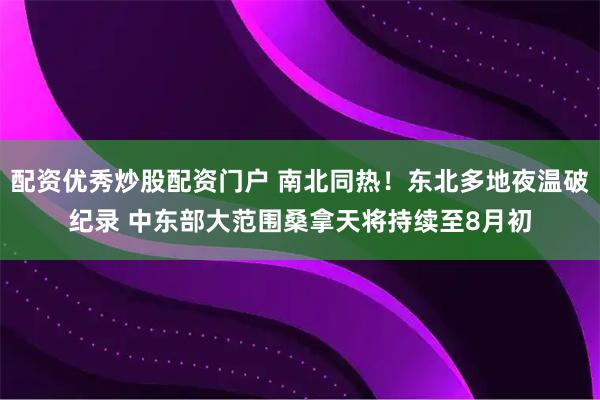 配资优秀炒股配资门户 南北同热！东北多地夜温破纪录 中东部大范围桑拿天将持续至8月初