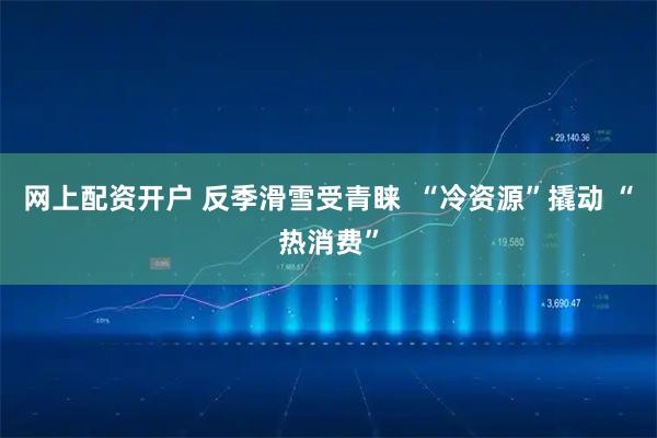 网上配资开户 反季滑雪受青睐  “冷资源”撬动 “热消费”