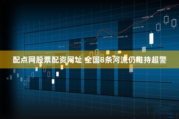 配点网股票配资网址 全国8条河流仍维持超警