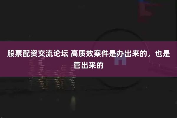股票配资交流论坛 高质效案件是办出来的，也是管出来的