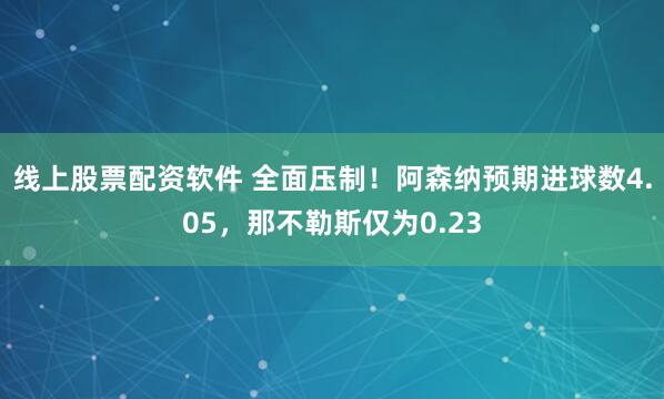 线上股票配资软件 全面压制！阿森纳预期进球数4.05，那不勒斯仅为0.23